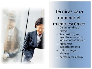 Técnicas para dominar el miedo escénicoDe un nombre al temorSe apositivo, las prohibiciones no le indican como actuarPreparase cuidadosamenteUtilice apoyos visualesPermanezca activo
