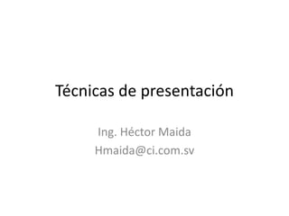 Técnicas de presentación Ing. Héctor Maida Hmaida@ci.com.sv 