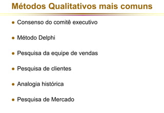 Métodos Qualitativos mais comuns 
 Consenso do comitê executivo 
 Método Delphi 
 Pesquisa da equipe de vendas 
 Pesquisa de clientes 
 Analogia histórica 
 Pesquisa de Mercado 
 