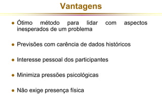 Vantagens 
 Ótimo método para lidar com aspectos 
inesperados de um problema 
 Previsões com carência de dados históricos 
 Interesse pessoal dos participantes 
 Minimiza pressões psicológicas 
 Não exige presença física 
 