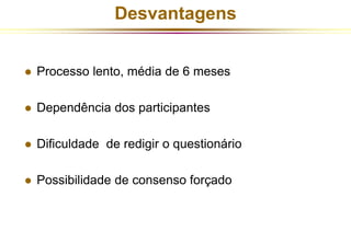 Desvantagens 
 Processo lento, média de 6 meses 
 Dependência dos participantes 
 Dificuldade de redigir o questionário 
 Possibilidade de consenso forçado 
 