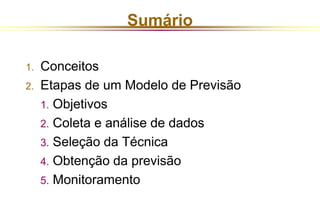 Sumário 
1. Conceitos 
2. Etapas de um Modelo de Previsão 
1. Objetivos 
2. Coleta e análise de dados 
3. Seleção da Técnica 
4. Obtenção da previsão 
5. Monitoramento 
 