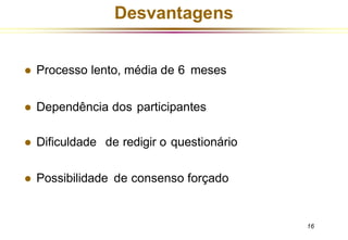 Desvantagens
16
⚫ Processo lento, média de 6 meses
⚫ Dependência dos participantes
⚫ Dificuldade de redigir o questionário
⚫ Possibilidade de consenso forçado
 