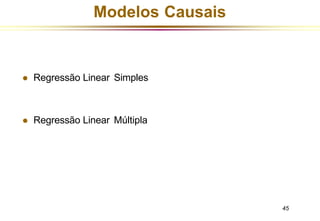 Modelos Causais
45
⚫ Regressão Linear Simples
⚫ Regressão Linear Múltipla
 