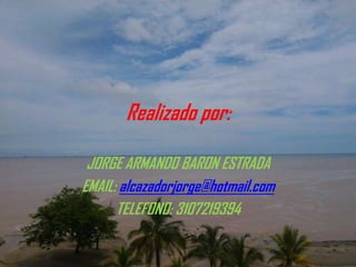 Realizado por:
JORGE ARMANDO BARON ESTRADA
EMAIL: alcazadorjorge@hotmail.com
TELEFONO: 3107219394