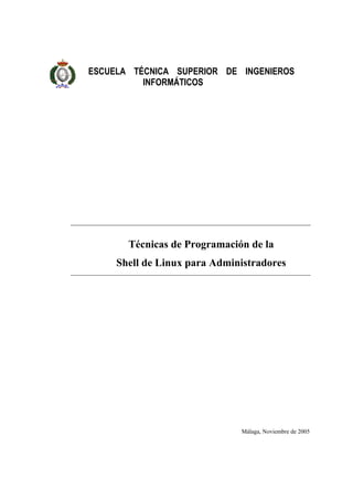 ESCUELA TÉCNICA SUPERIOR DE INGENIEROS
INFORMÁTICOS

Técnicas de Programación de la
Shell de Linux para Administradores

Málaga, Noviembre de 2005

 