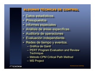 •  Datos estadísticos.
•  Presupuestos
•  Informes especiales
•  Análisis de áreas específicas.
•  Auditoría de operaciones
•  Evaluación independiente.
•  Redes de tiempo y eventos.
–  Gráfica de Gantt
–  PERT Program Evaluation and Review
Technique.
–  Método CPM Critical Path Method
–  MS Project
ALGUNAS TÉCNICAS DE CONTROL
TECNICAS DE CONTROL
 