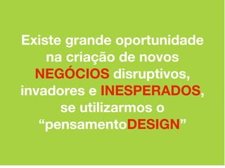 Existe grande oportunidade
    na criação de novos
  NEGÓCIOS disruptivos,
invadores e INESPERADOS,
      se utilizarmos o
   “pensamentoDESIGN”
 