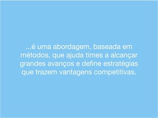 ...é uma abordagem, baseada em
métodos, que ajuda times a alcançar
grandes avanços e deﬁne estratégias
que trazem vantagens competitivas.
 