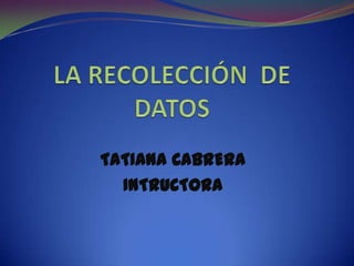 LA RECOLECCIÓN  DE DATOS  TATIANA CABRERA INTRUCTORA 