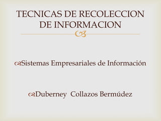 TECNICAS DE RECOLECCION
    DE INFORMACION
                 

Sistemas Empresariales de Información



   Duberney Collazos Bermúdez
 