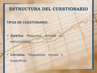ESTRUCTURA DEL CUESTIONARIO
TIPOS DE CUESTIONARIO:
 Abiertos Preguntas abiertas no
estructuradas.
 Cerrados. Respuestas breves y
específicas.
 