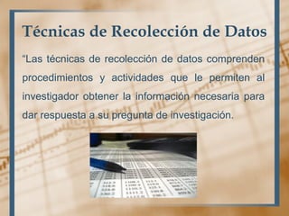 Técnicas de Recolección de Datos
“Las técnicas de recolección de datos comprenden
procedimientos y actividades que le permiten al
investigador obtener la información necesaria para
dar respuesta a su pregunta de investigación.
 