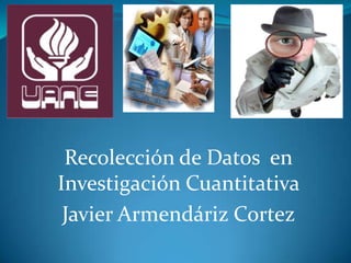 Recolección de Datos en
Investigación Cuantitativa
Javier Armendáriz Cortez
 