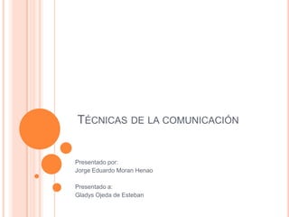 TÉCNICAS DE LA COMUNICACIÓN


Presentado por:
Jorge Eduardo Moran Henao

Presentado a:
Gladys Ojeda de Esteban
 