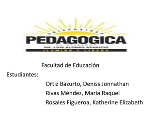 Facultad de Educación

Estudiantes:
Ortiz Bazurto, Deniss Jonnathan
Rivas Méndez, María Raquel
Rosales Figueroa, Katherine Elizabeth

 