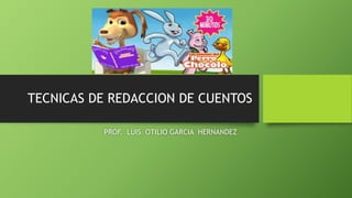 TECNICAS DE REDACCION DE CUENTOS
PROF. LUIS OTILIO GARCIA HERNANDEZ
 