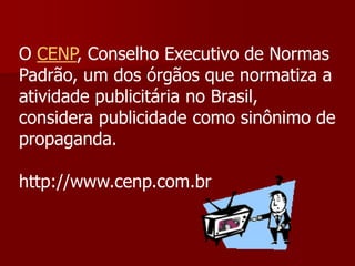 O CENP, Conselho Executivo de Normas
Padrão, um dos órgãos que normatiza a
atividade publicitária no Brasil,
considera publicidade como sinônimo de
propaganda.

http://www.cenp.com.br
 