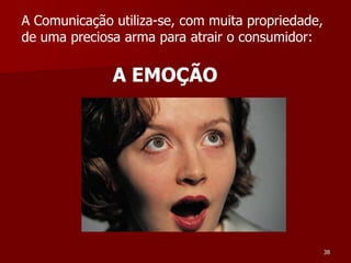 A Comunicação utiliza-se, com muita propriedade,
de uma preciosa arma para atrair o consumidor:

              A EMOÇÃO




                                                   38
 