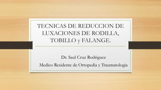 TECNICAS DE REDUCCION DE
LUXACIONES DE RODILLA,
TOBILLO y FALANGE.
Dr. Saul Cruz Rodriguez
Medico Residente de Ortopedia y Traumatologia
 