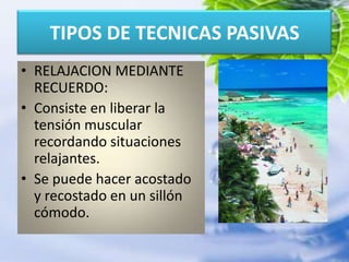 TIPOS DE TECNICAS PASIVASRELAJACION MEDIANTE RECUERDO:Consiste en liberar la tensión muscular recordando situaciones relajantes.Se puede hacer acostado y recostado en un sillón cómodo.
