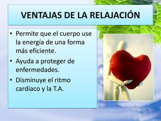 VENTAJAS DE LA RELAJACIÓNPermite que el cuerpo use la energía de una forma más eficiente.Ayuda a proteger de enfermedades.Disminuye el ritmo cardíaco y la T.A.