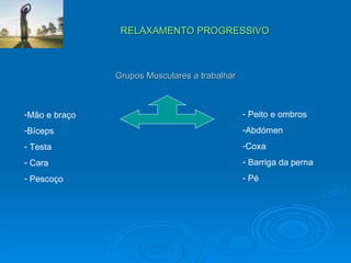 RELAXAMENTO PROGRESSIVO Grupos Musculares a trabalhar Mão e braço Bíceps Testa Cara Pescoço Peito e ombros Abdómen Coxa Barriga da perna Pé 
