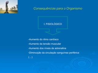 Consequências para o Organismo I. FISIOLÓGICO Aumento do ritmo cardíaco Aumento da tensão muscular Aumento dos níveis de adrenalina Diminuição da circulação sanguínea periférica (…) 