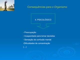 Consequências para o Organismo II. PSICOLÓGICO Preocupação Incapacidade para tomar decisões Sensação de confusão mental Dificuldades de concentração (…) 