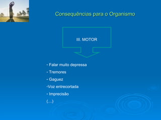 Consequências para o Organismo III. MOTOR Falar muito depressa Tremores Gaguez  Voz entrecortada Imprecisão (…) 