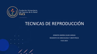 TECNICAS DE REPRODUCCIÓN
JENNIFER ANDREA OLAYA VARGAS
RESIDENTE DE GINECOLOGIA Y OBSTETRICIA
FUCS 2023
 