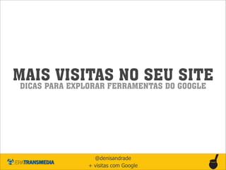 MAIS VISITAS NO SEU SITE
DICAS PARA EXPLORAR FERRAMENTAS DO GOOGLE




                 @denisandrade
               + visitas com Google
 