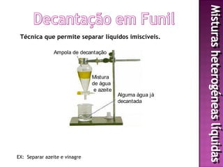 Técnica que permite separar líquidos imiscíveis.

                Ampola de decantação



                               Mistura
                               de água
                                e azeite
                                           Alguma água já
                                           decantada




EX: Separar azeite e vinagre
 