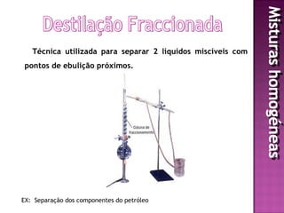 Técnica utilizada para separar 2 líquidos miscíveis com
 pontos de ebulição próximos.




EX: Separação dos componentes do petróleo
 