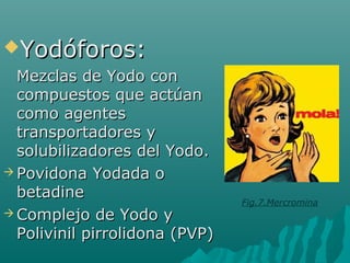 Yodóforos:Yodóforos:
Mezclas de Yodo conMezclas de Yodo con
compuestos que actúancompuestos que actúan
como agentescomo agentes
transportadores ytransportadores y
solubilizadores del Yodo.solubilizadores del Yodo.
 Povidona Yodada oPovidona Yodada o
betadinebetadine
 Complejo de Yodo yComplejo de Yodo y
Polivinil pirrolidona (PVP)Polivinil pirrolidona (PVP)
Fig.7.Mercromina
 