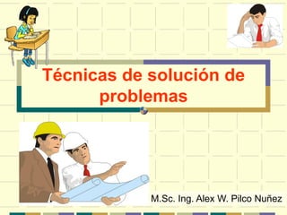Técnicas de solución de problemas 
M.Sc. Ing. Alex W. Pilco Nuñez  