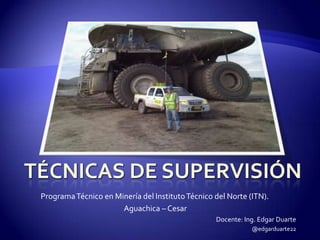 Programa Técnico en Minería del Instituto Técnico del Norte (ITN).
                      Aguachica – Cesar
                                                  Docente: Ing. Edgar Duarte
                                                             @edgarduarte22
 