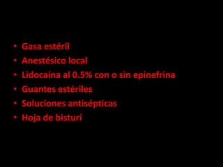 •   Gasa estéril
•   Anestésico local
•   Lidocaína al 0.5% con o sin epinefrina
•   Guantes estériles
•   Soluciones antisépticas
•   Hoja de bisturí
 