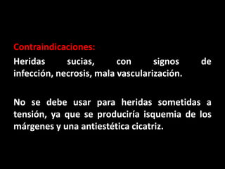 Contraindicaciones:
Heridas      sucias,      con      signos    de
infección, necrosis, mala vascularización.

No se debe usar para heridas sometidas a
tensión, ya que se produciría isquemia de los
márgenes y una antiestética cicatriz.
 