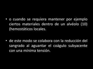 • o cuando se requiera mantener por ejemplo
  ciertos materiales dentro de un alvéolo (10)
  (hemostáticos locales.

• de este modo se colabora con la reducción del
  sangrado al aguantar el coágulo subyacente
  con una mínima tensión.
 
