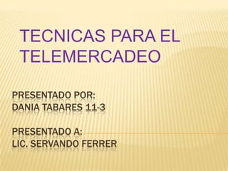 PRESENTADO POR:
DANIA TABARES 11-3
PRESENTADO A:
LIC. SERVANDO FERRER
TECNICAS PARA EL
TELEMERCADEO
 