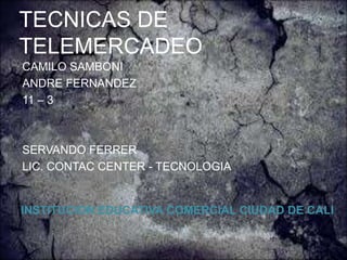 TECNICAS DE
TELEMERCADEO
INSTITUCION EDUCATIVA COMERCIAL CIUDAD DE CALI
CAMILO SAMBONI
ANDRE FERNANDEZ
11 – 3
SERVANDO FERRER
LIC. CONTAC CENTER - TECNOLOGIA
 