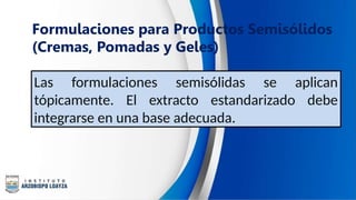 Formulaciones para Productos Semisólidos
(Cremas, Pomadas y Geles)
Las formulaciones semisólidas se aplican
tópicamente. El extracto estandarizado debe
integrarse en una base adecuada.
 