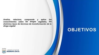 Analiza, relaciona, comprende
las drogas
y aplica los
los
conocimientos sobre vegetales,
distintos tipos de técnicas de transformación de la
droga vegetal
OBJETIVOS
 