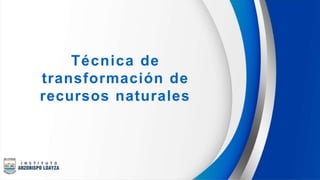 Técnica de
transformación de
recursos naturales
 