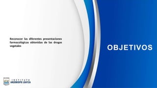 Reconocer las diferentes presentaciones
farmacológicas obtenidas de las drogas
vegetales
OBJETIVOS
 