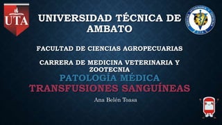UNIVERSIDAD TÉCNICA DE
AMBATO
FACULTAD DE CIENCIAS AGROPECUARIAS
CARRERA DE MEDICINA VETERINARIA Y
ZOOTECNIA
PATOLOGÍA MÉDICA
TRANSFUSIONES SANGUÍNEAS
Ana Belén Toasa
 