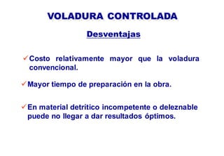 Costo relativamente mayor que la voladura
convencional.
VOLADURA CONTROLADA
Desventajas
Mayor tiempo de preparación en la obra.
En material detrítico incompetente o deleznable
puede no llegar a dar resultados óptimos.
 