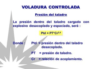 La presión dentro del taladro cargado con
explosivo desacoplado y espaciado, será :
VOLADURA CONTROLADA
Presión del taladro
Ptd = PT*Cr2,4
Donde : Ptd = presión dentro del taladro
desacoplado.
PT = presión de taladro.
Cr = relación de acoplamiento.
 