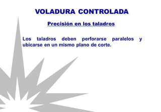 Los taladros deben perforarse paralelos y
ubicarse en un mismo plano de corte.
Precisión en los taladros
VOLADURA CONTROLADA
 